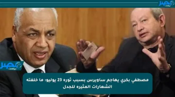 مصطفى بكري يهاجم ساويرس بسبب ثورة 23 يوليو: ما خلفته الشعارات المثيرة للجدل